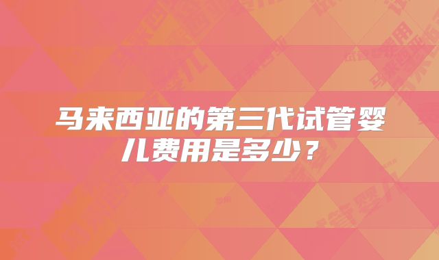 马来西亚的第三代试管婴儿费用是多少?