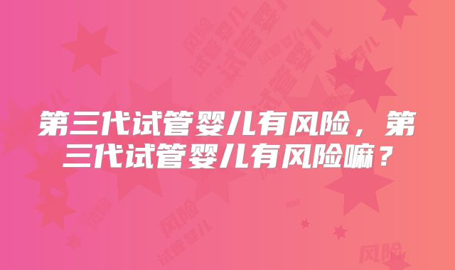 第三代试管婴儿有风险,第三代试管婴儿有风险嘛?