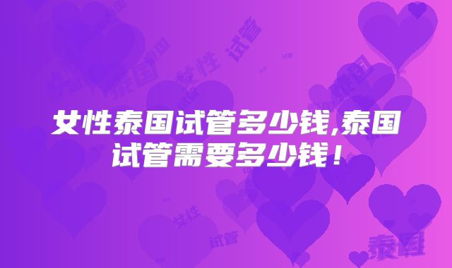 女性泰国试管多少钱,泰国试管需要多少钱！