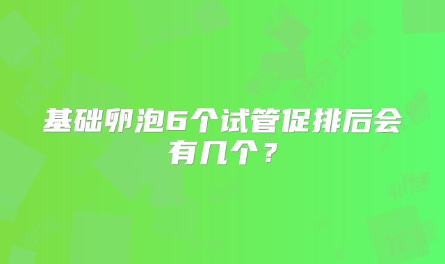 基础卵泡6个试管促排后会有几个？