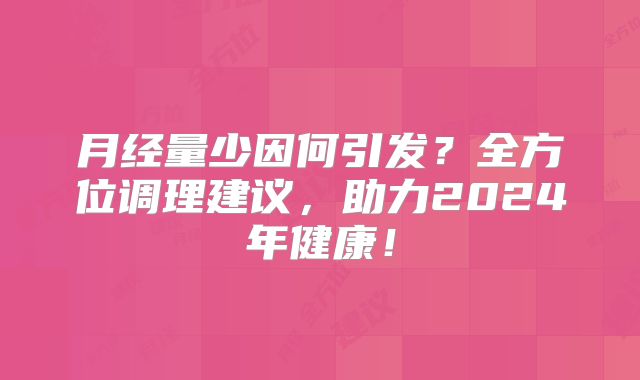 月经量少因何引发？全方位调理建议，助力2024年健康！