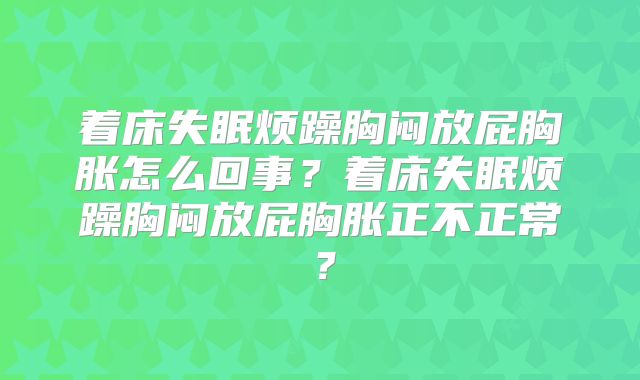 着床失眠烦躁胸闷放屁胸胀怎么回事？着床失眠烦躁胸闷放屁胸胀正不正常？