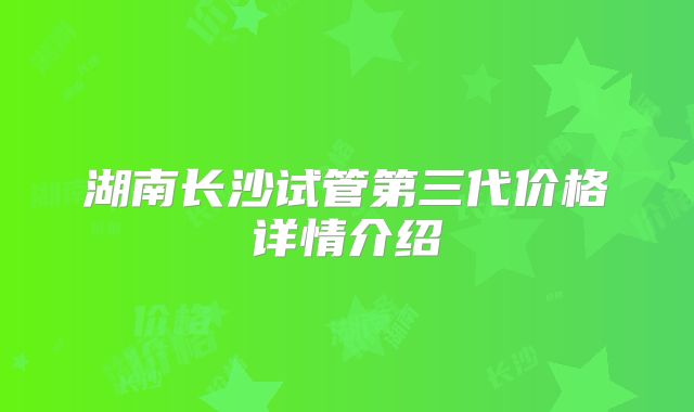 湖南长沙试管第三代价格详情介绍