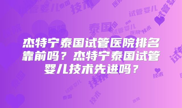 杰特宁泰国试管医院排名靠前吗？杰特宁泰国试管婴儿技术先进吗？