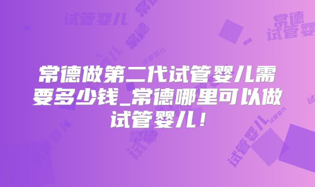 常德做第二代试管婴儿需要多少钱_常德哪里可以做试管婴儿！