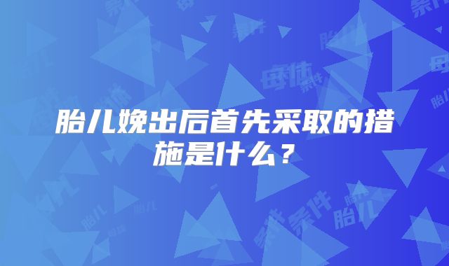 胎儿娩出后首先采取的措施是什么？