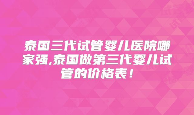 泰国三代试管婴儿医院哪家强,泰国做第三代婴儿试管的价格表！