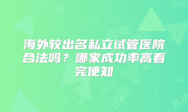 海外较出名私立试管医院合法吗?哪家成功率高看完便知