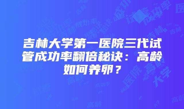 吉林大学第一医院三代试管成功率翻倍秘诀:高龄如何养卵?