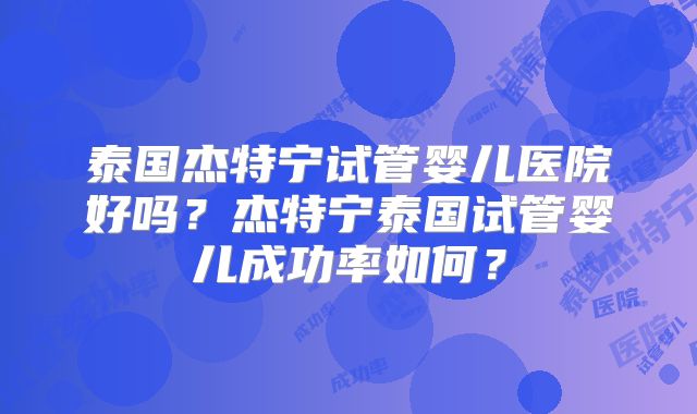 泰国杰特宁试管婴儿医院好吗？杰特宁泰国试管婴儿成功率如何？