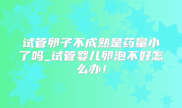 试管卵子不成熟是药量小了吗_试管婴儿卵泡不好怎么办!
