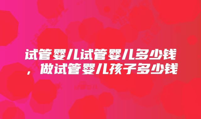 试管婴儿试管婴儿多少钱，做试管婴儿孩子多少钱