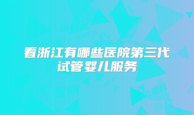 看浙江有哪些医院第三代试管婴儿服务