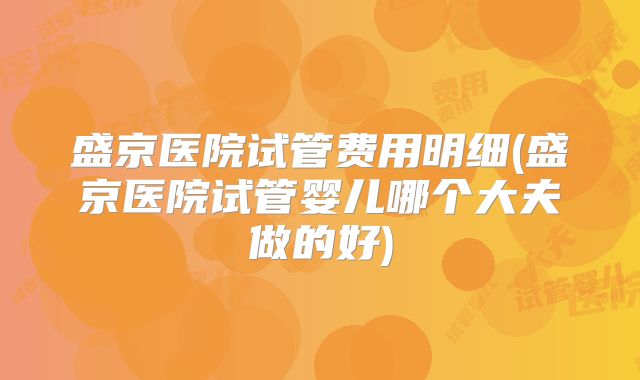 盛京医院试管费用明细(盛京医院试管婴儿哪个大夫做的好)