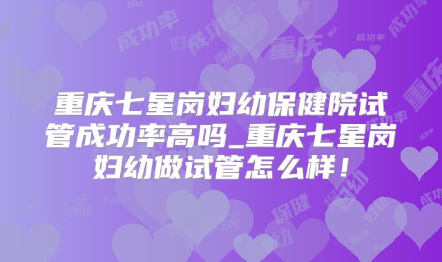重庆七星岗妇幼保健院试管成功率高吗_重庆七星岗妇幼做试管怎么样!