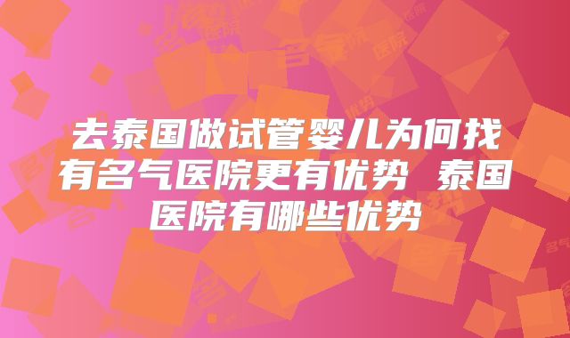 去泰国做试管婴儿为何找有名气医院更有优势 泰国医院有哪些优势