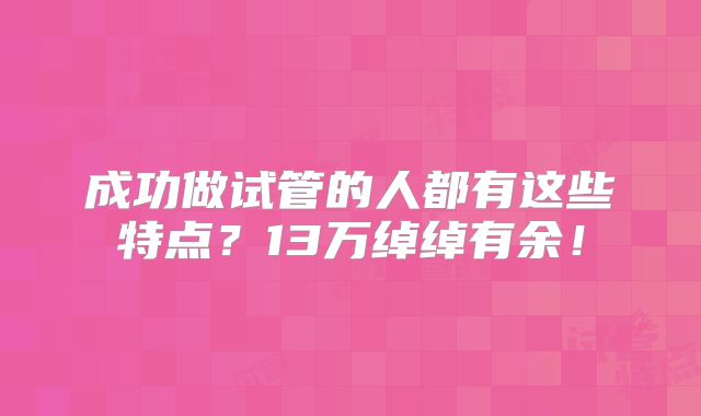 成功做试管的人都有这些特点?13万绰绰有余!