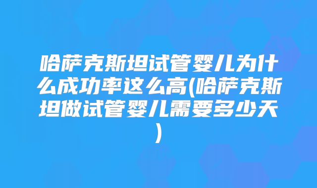 哈萨克斯坦试管婴儿为什么成功率这么高(哈萨克斯坦做试管婴儿需要多少天)