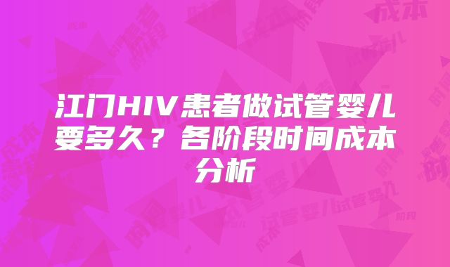 江门HIV患者做试管婴儿要多久?各阶段时间成本分析