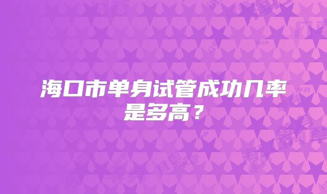 海口市单身试管成功几率是多高？