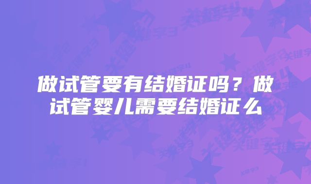 做试管要有结婚证吗?做试管婴儿需要结婚证么
