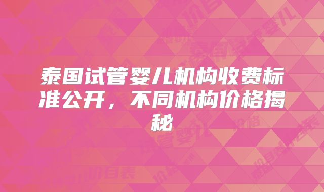 泰国试管婴儿机构收费标准公开，不同机构价格揭秘