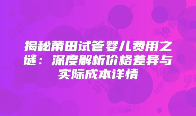 揭秘莆田试管婴儿费用之谜：深度解析价格差异与实际成本详情