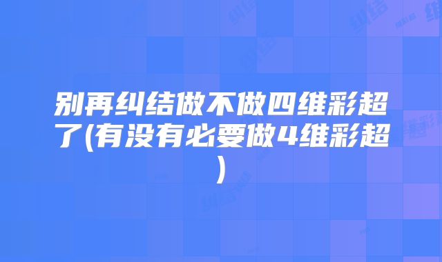 别再纠结做不做四维彩超了(有没有必要做4维彩超)