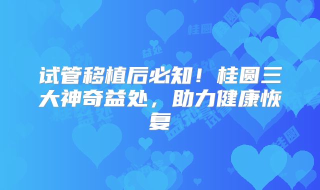 试管移植后必知！桂圆三大神奇益处，助力健康恢复