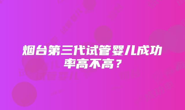 烟台第三代试管婴儿成功率高不高?