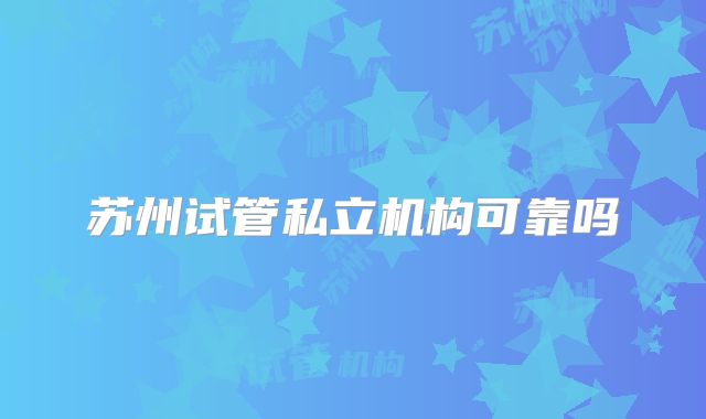 苏州试管私立机构可靠吗