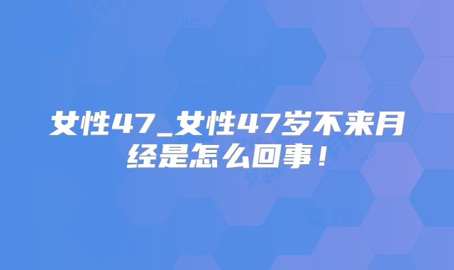 女性47_女性47岁不来月经是怎么回事！