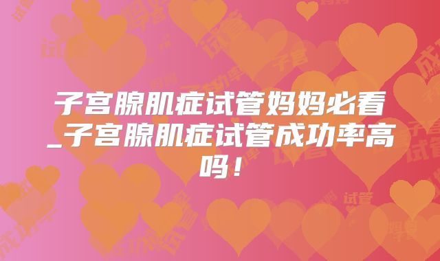 子宫腺肌症试管妈妈必看_子宫腺肌症试管成功率高吗!