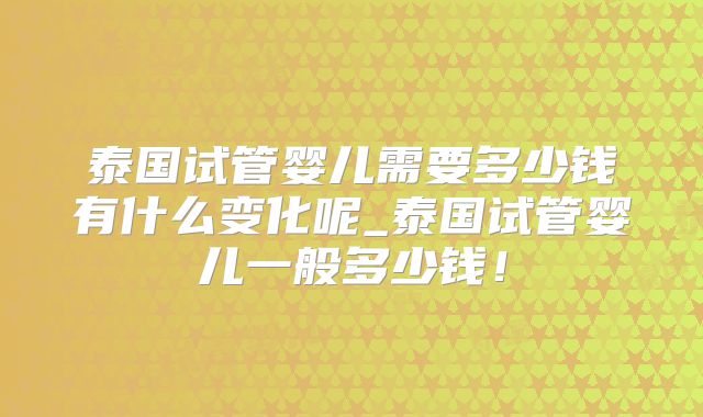 泰国试管婴儿需要多少钱有什么变化呢_泰国试管婴儿一般多少钱！