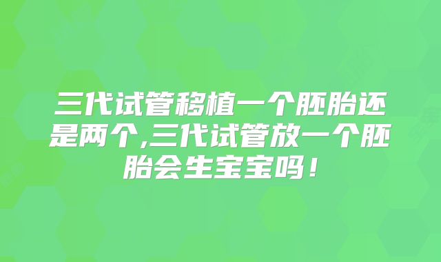 三代试管移植一个胚胎还是两个,三代试管放一个胚胎会生宝宝吗！