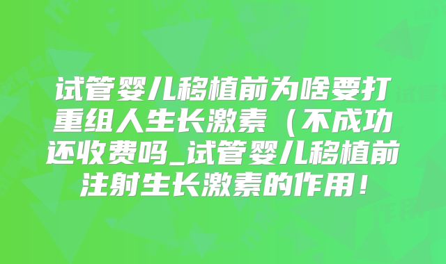试管婴儿移植前为啥要打重组人生长激素（不成功还收费吗_试管婴儿移植前注射生长激素的作用！