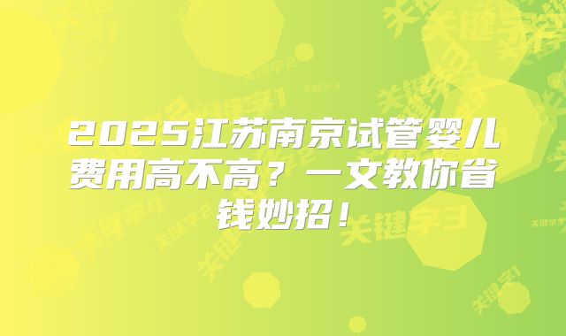 2025江苏南京试管婴儿费用高不高?一文教你省钱妙招!