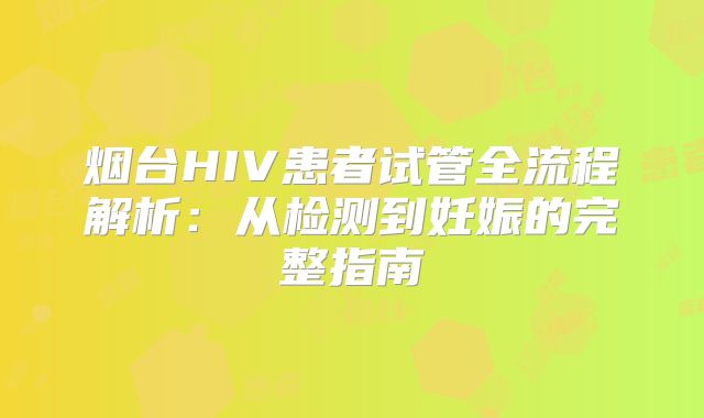 烟台HIV患者试管全流程解析：从检测到妊娠的完整指南