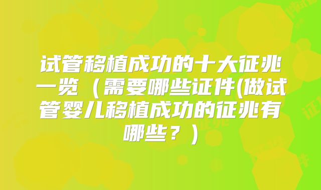 试管移植成功的十大征兆一览(需要哪些证件(做试管婴儿移植成功的征兆有哪些?)