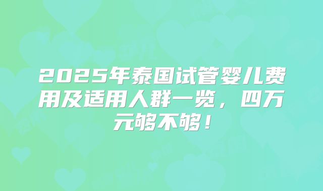 2025年泰国试管婴儿费用及适用人群一览，四万元够不够！
