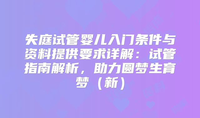 失庭试管婴儿入门条件与资料提供要求详解：试管指南解析，助力圆梦生育梦（新）
