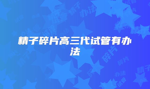 精子碎片高三代试管有办法