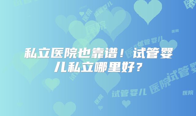 私立医院也靠谱！试管婴儿私立哪里好？