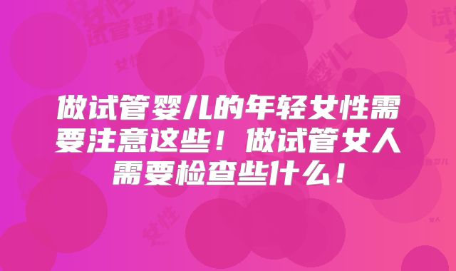 做试管婴儿的年轻女性需要注意这些！做试管女人需要检查些什么！
