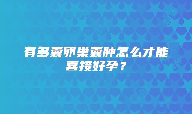 有多囊卵巢囊肿怎么才能喜接好孕？
