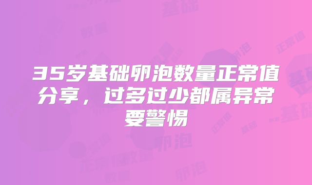 35岁基础卵泡数量正常值分享，过多过少都属异常要警惕