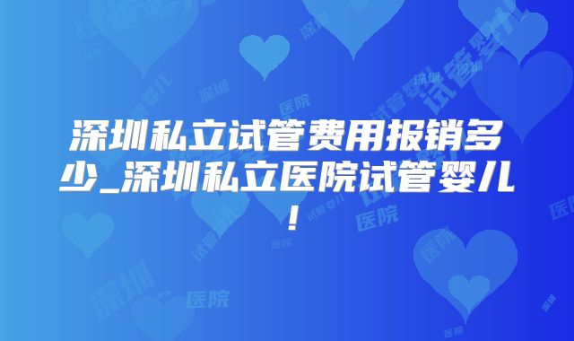 深圳私立试管费用报销多少_深圳私立医院试管婴儿！