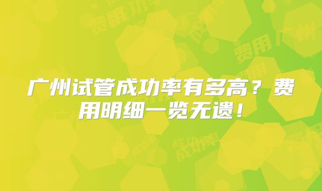广州试管成功率有多高?费用明细一览无遗!
