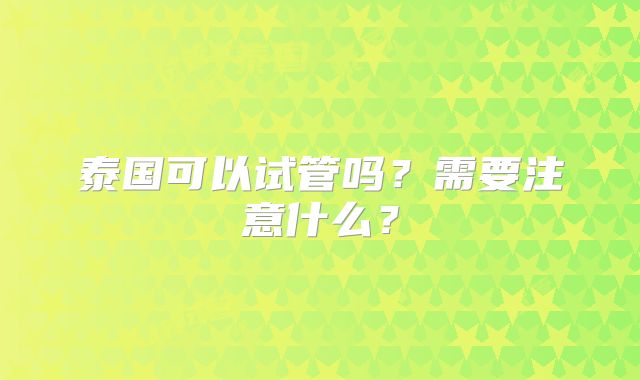 泰国可以试管吗?需要注意什么?