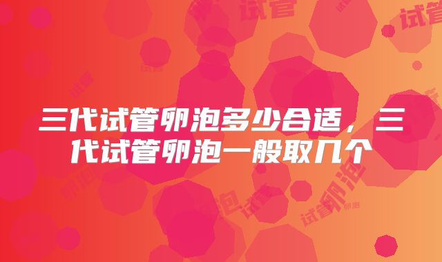 三代试管卵泡多少合适，三代试管卵泡一般取几个